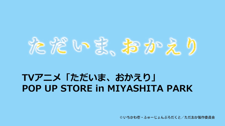 TVアニメ「ただいま、おかえり」 POP UP STORE in MIYASHITA PARK開催のお知らせ